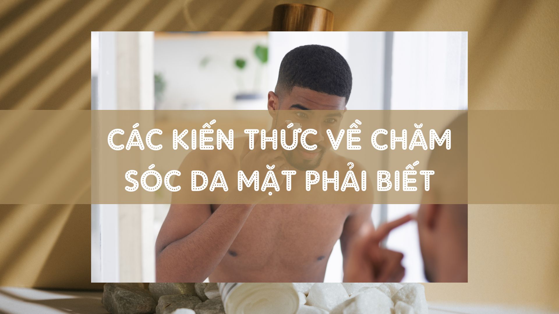 Kiến thức cơ bản về chăm sóc da mặt